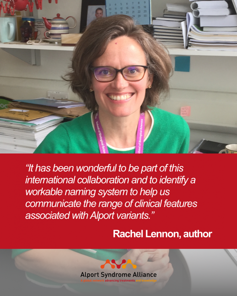 “It has been wonderful to be part of this international collaboration and to identify a workable naming system to help us communicate the range of clinical features associated with Alport variants.”

Rachel Lennon, author