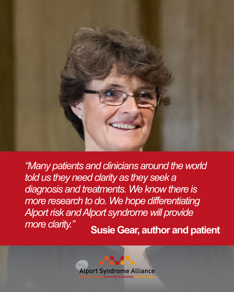 “Many patients and clinicians around the world told us they need clarity as they seek a diagnosis and treatments. We know there is more research to do. We hope differentiating Alport risk and Alport syndrome will provide more clarity.”

Susie Gear, author and patient